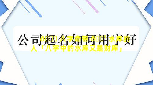 🐅 八字命带 🌹 水库的人「八字中的水库又是财库」